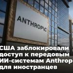 США заблокировали доступ к передовым ИИ-системам Anthropic для иностранцев